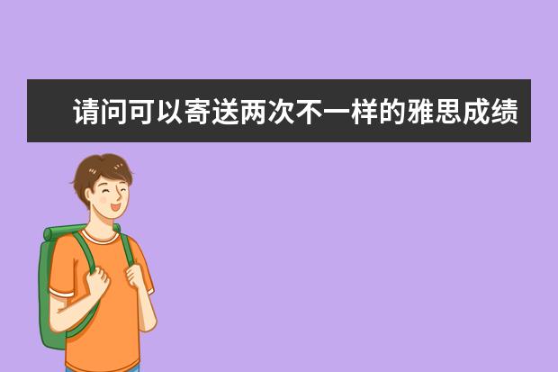 请问可以寄送两次不一样的雅思成绩到同一个学校吗？