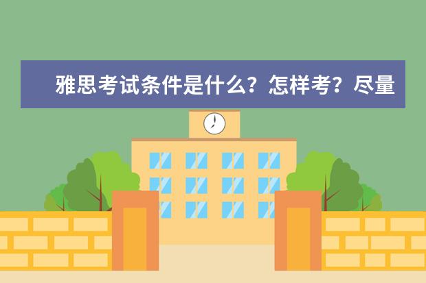 雅思考试条件是什么？怎样考？尽量具体点。。