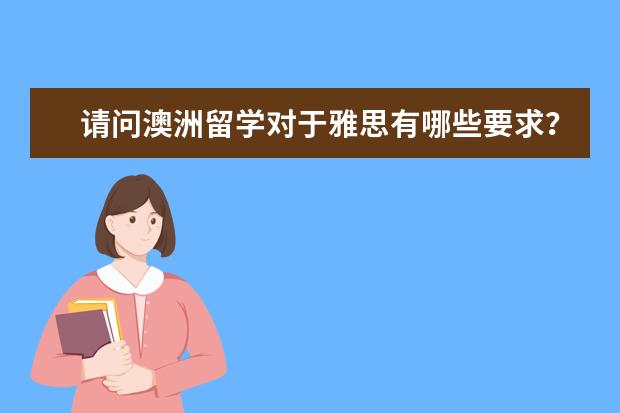 请问澳洲留学对于雅思有哪些要求？需要什么材料？