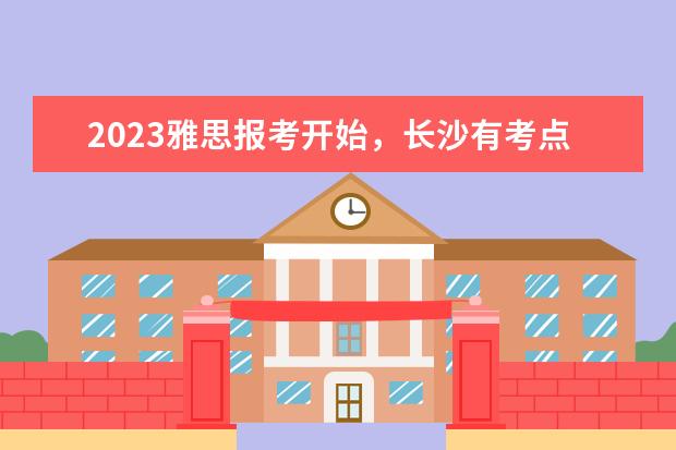 2023雅思报考开始，长沙有考点（2023年湖南省雅思考试时间及考试地点已公布）