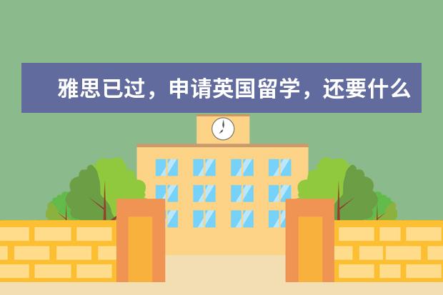 雅思已过，申请英国留学，还要什么条件啊  急急急。。。