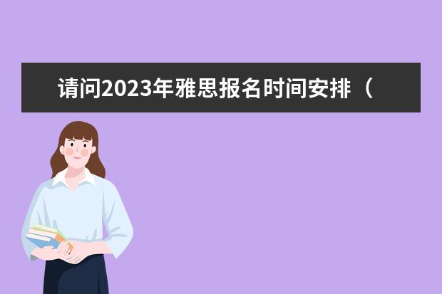 请问2023年雅思报名时间安排（2023年雅思考试报名时间安排）