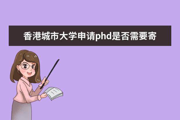 香港城市大学申请phd是否需要寄送雅思成绩单，什么时候寄送？