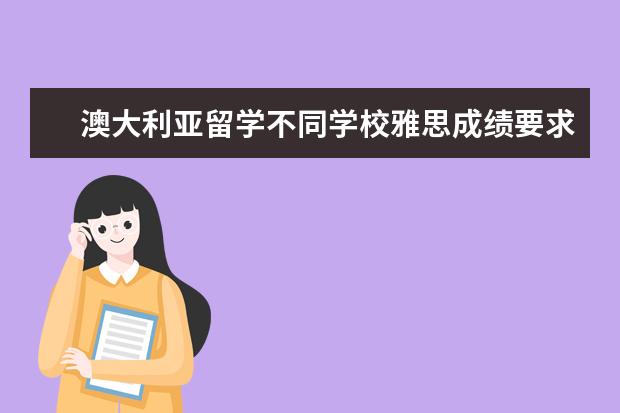 澳大利亚留学不同学校雅思成绩要求 怎样将雅思成绩单申请的大学