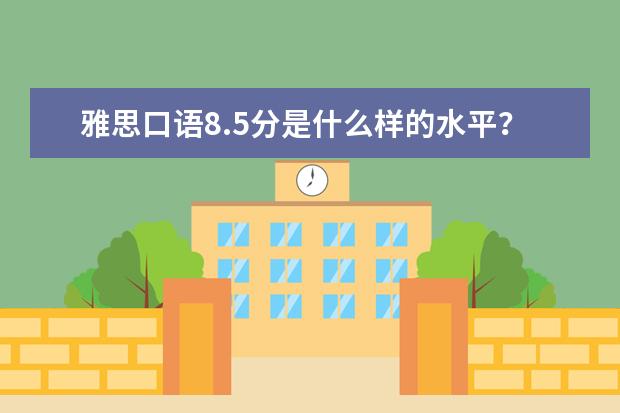 雅思口语8.5分是什么样的水平？