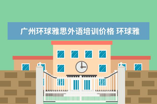 广州环球雅思外语培训价格 环球雅思培训学校费用