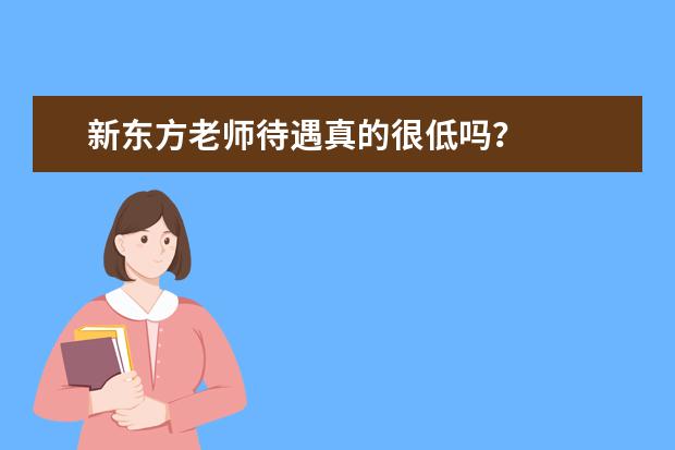 新东方老师待遇真的很低吗？