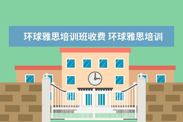 环球雅思培训班收费 环球雅思培训学校费用