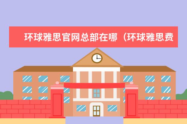 环球雅思官网总部在哪（环球雅思费用培训学校）