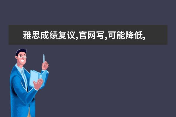 雅思成绩复议,官网写,可能降低,但是降低依然邮回旧成绩单.不过如果以后想多要几分成绩单,再去大使馆（怎样寄送雅思考试成绩单）