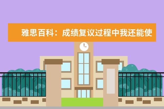 雅思百科：成绩复议过程中我还能使用我的成绩吗