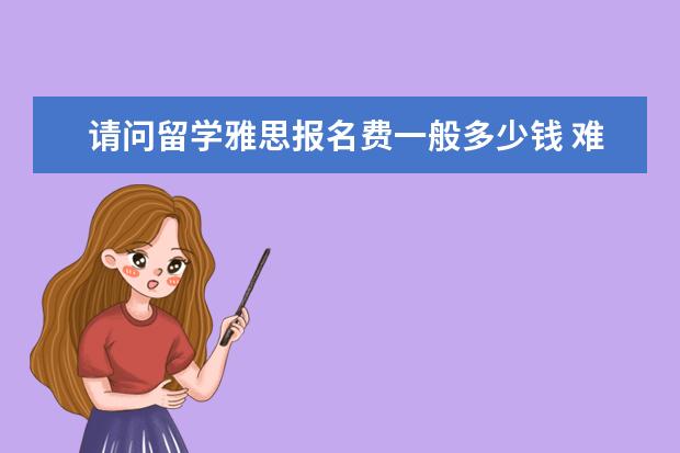 请问留学雅思报名费一般多少钱 难不难考