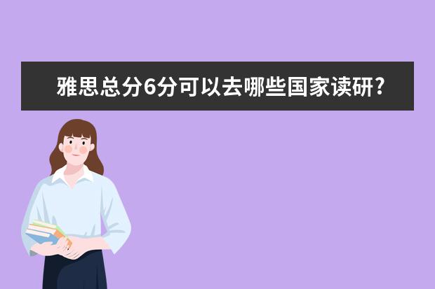 雅思总分6分可以去哪些国家读研?