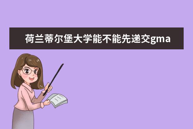 荷兰蒂尔堡大学能不能先递交gmat后补雅思成绩，这样材料给审核么，然后马斯特里赫特大学呢？万分感谢