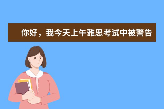 你好，我今天上午雅思考试中被警告了2次，取消了本次考试成绩，口语也不给参加。以后会有什么影响？