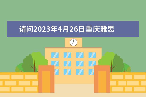 请问2023年4月26日重庆雅思口语考试时间提前的通知 请问2023年7月25日重庆雅思口语考试安排