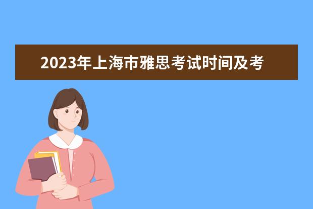 2023年上海市雅思考试时间及考试地点已公布 2023上海雅思考试考点