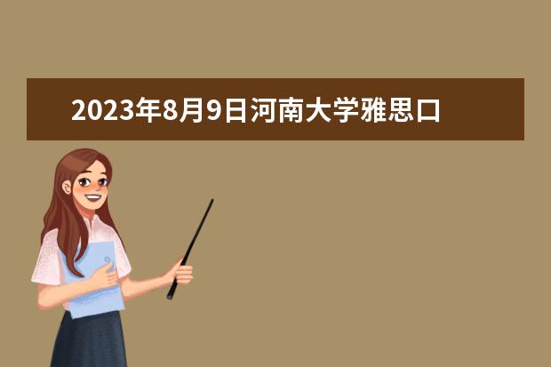 2023年8月9日河南大学雅思口语安排（6月21日郑州雅思口语考试时间公布）