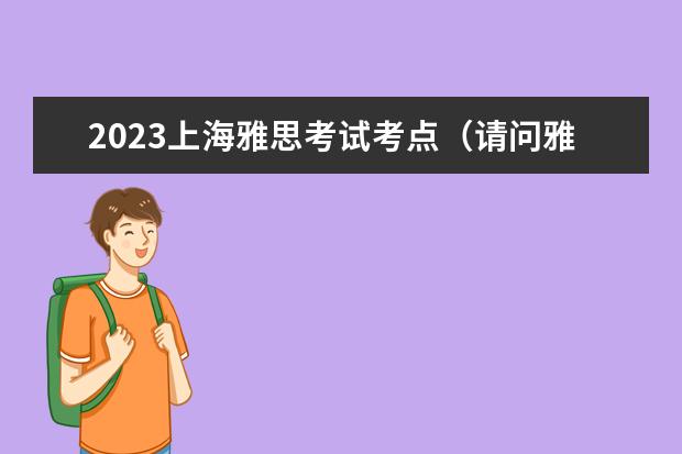 2023上海雅思考试考点（请问雅思考试：12月21日上海对外经贸大学雅思口语考试时间提前）