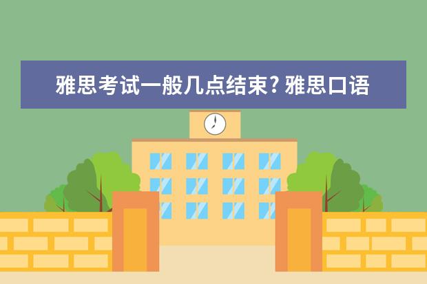 雅思考试一般几点结束? 雅思口语考试11点考需要8点到么不是说要采集信息么还要？求解