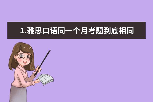 1.雅思口语同一个月考题到底相同么? 2.同一天不同城市考题相同吗？