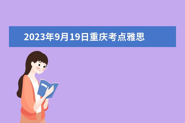 2023年9月19日重庆考点雅思口语考试安排 重庆考雅思口语的地方 在哪