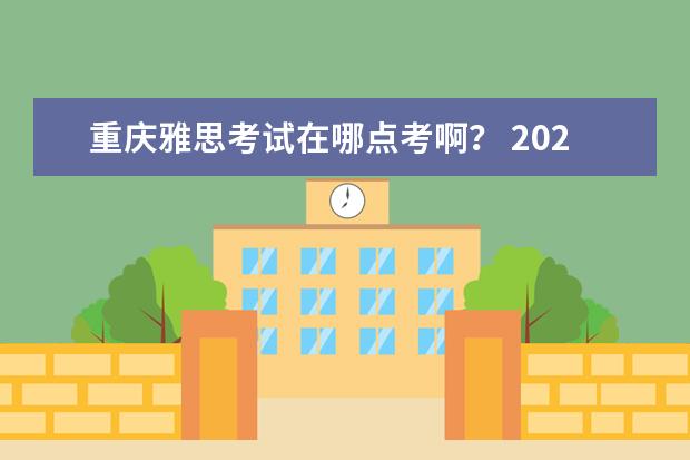 重庆雅思考试在哪点考啊？ 2023年7月11日重庆雅思口语考试安排