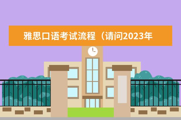 雅思口语考试流程（请问2023年雅思考试时间表(1至12月)）