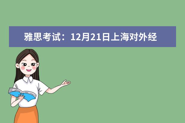 雅思考试：12月21日上海对外经贸大学雅思口语考试时间提前 2023上海雅思考试考点
