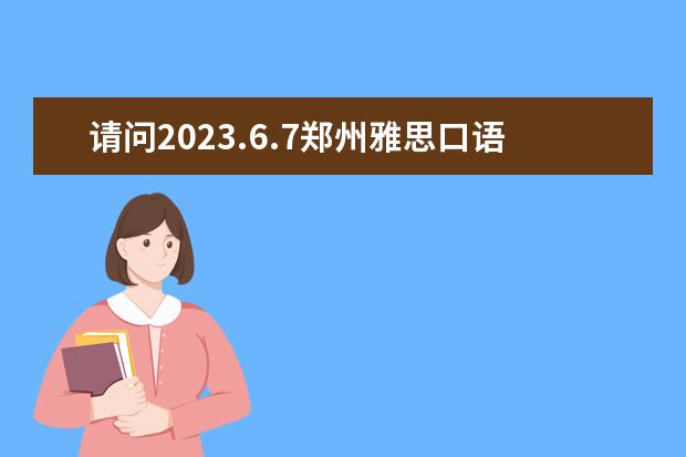请问2023.6.7郑州雅思口语考试时间 2023年6月7日郑州轻工业学院雅思口语考试时间