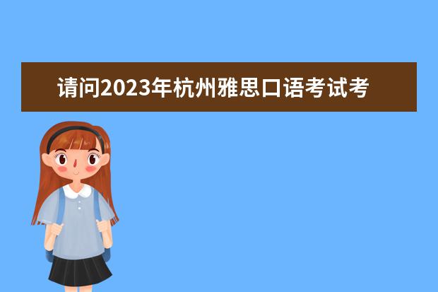 请问2023年杭州雅思口语考试考场安排（2023年8月1日杭州考点雅思口试安排）