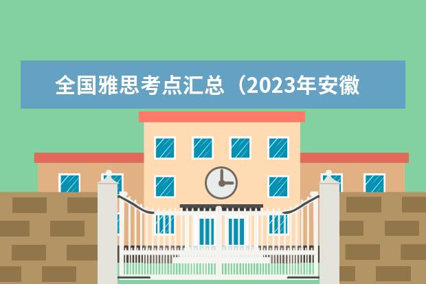 全国雅思考点汇总（2023年安徽省雅思考试时间及考试地点已公布）