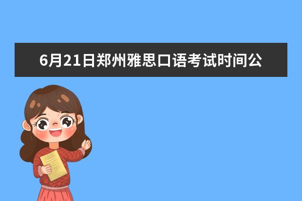 6月21日郑州雅思口语考试时间公布 2023年6月7日郑州轻工业学院雅思口语考试时间