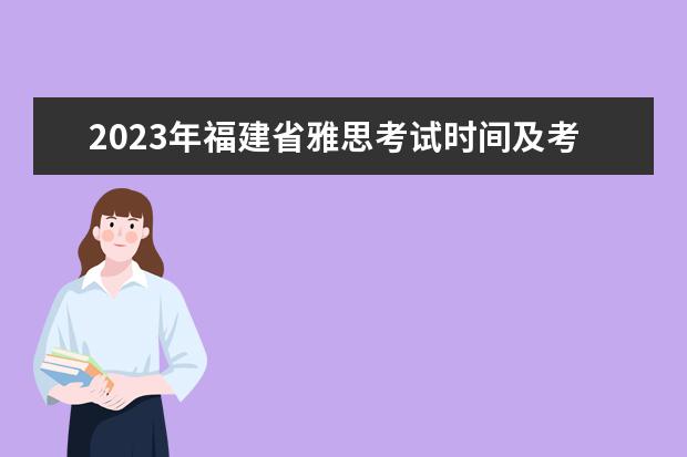2023年福建省雅思考试时间及考试地点已公布 2023年7月11日福州雅思口语考试安排