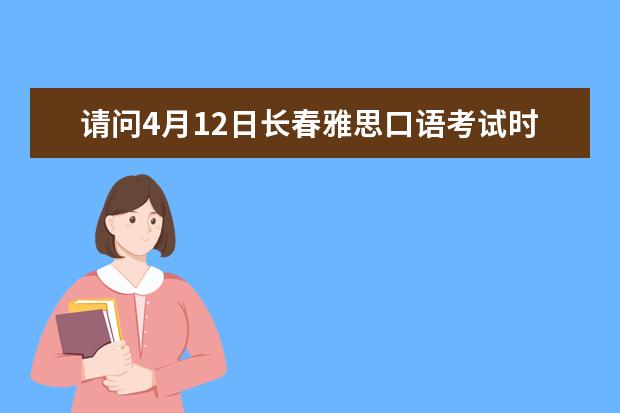 请问4月12日长春雅思口语考试时间 2023.4.26长春雅思口语考试时间