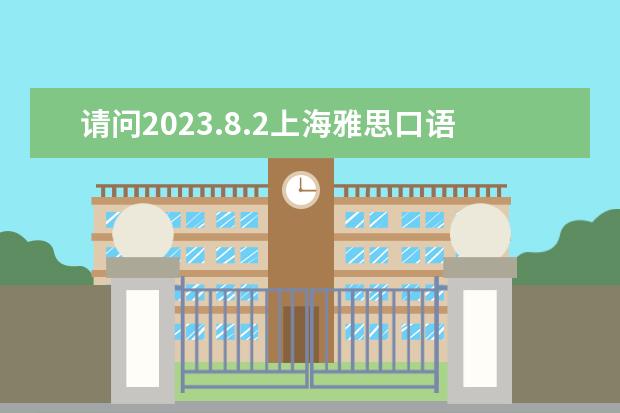 请问2023.8.2上海雅思口语考试提前 2023.8.2上海雅思口语考试提前