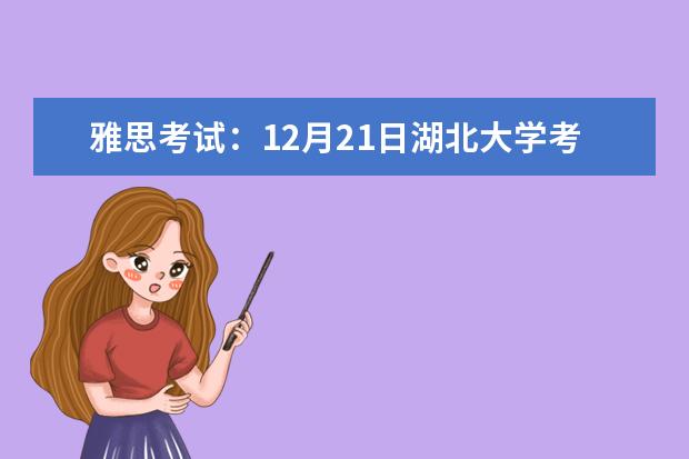 雅思考试：12月21日湖北大学考点雅思口语考试时间提前（请问2023年11月21日湖北大学雅思口语考试安排）