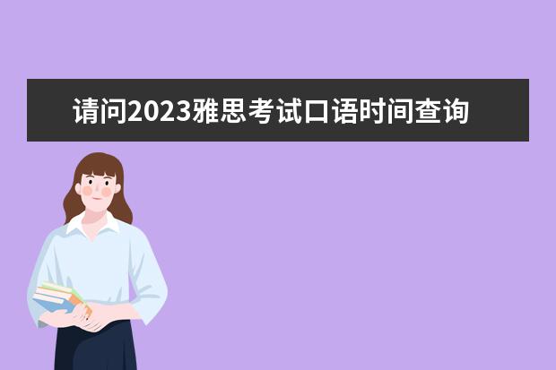 请问2023雅思考试口语时间查询（2023.4.5北京雅思口语考试时间）