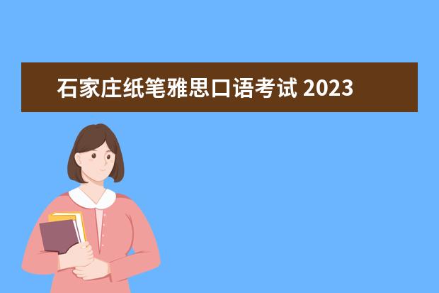 石家庄纸笔雅思口语考试 2023年5月15日石家庄雅思口语考试时间