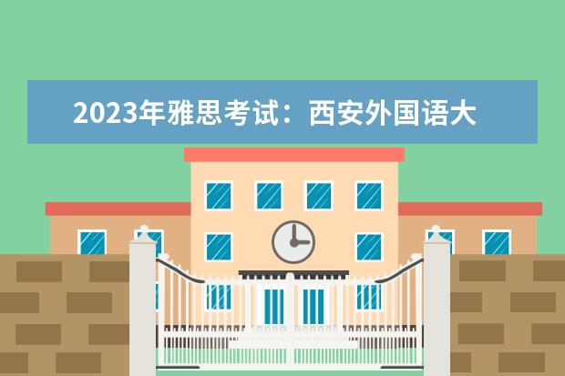 2023年雅思考试：西安外国语大学雅思考点（请问2023年4月12日雅思考试西安考点口语考试时间提前发布）