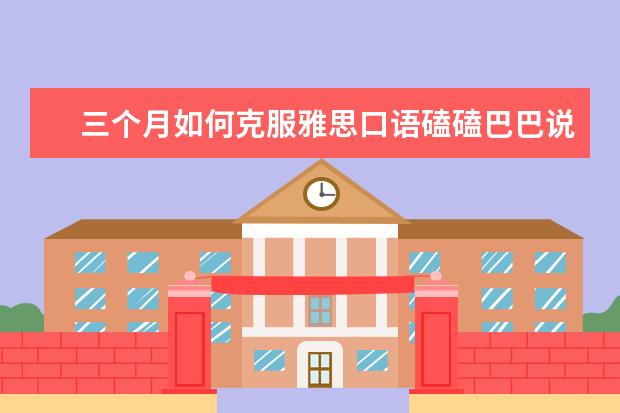 三个月如何克服雅思口语磕磕巴巴说不出口？ ?