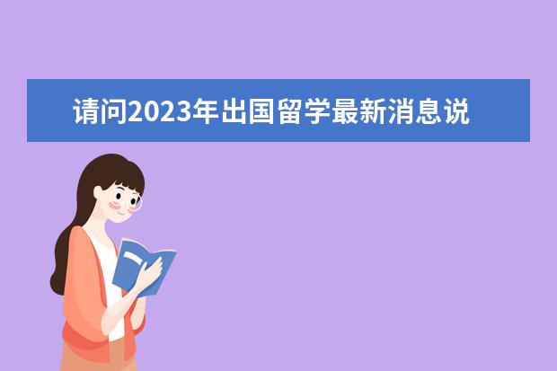 请问2023年出国留学最新消息说明，增加雅思考场！雅思费用下降！（内附各省雅思考试考点）（请问2023年5月24日江苏常州雅思口语考试安排）