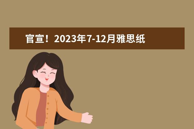 官宣！2023年7-12月雅思纸笔考位开放：五大高能播报！考试日历整理！备考雅思攻略分享！（请问2023年出国留学最新消息说明，增加雅思考场！雅思费用下降！（内