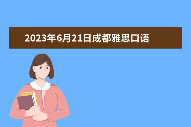 2023年6月21日成都雅思口语考试时间（请问2023年11月21日湖北大学雅思口语考试安排）