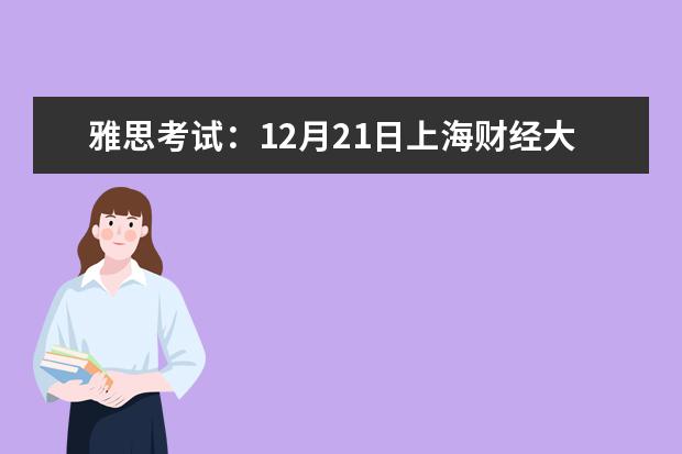 雅思考试：12月21日上海财经大学分考场雅思口语考试时间提前 2023年3月15日上海雅思口试时间及地点通知