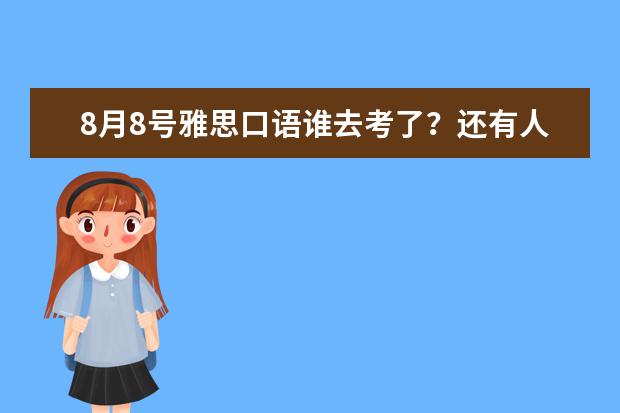 8月8号雅思口语谁去考了？还有人蹲点吗？都有些什么题呀？？