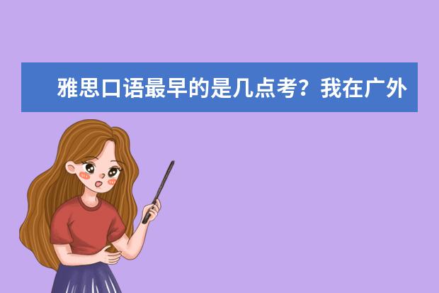 雅思口语最早的是几点考？我在广外抽到周日早上九点是什么水平？