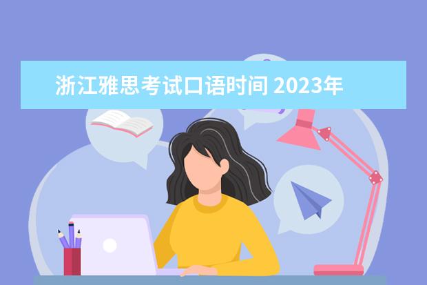 浙江雅思考试口语时间 2023年8月1日杭州考点雅思口试安排