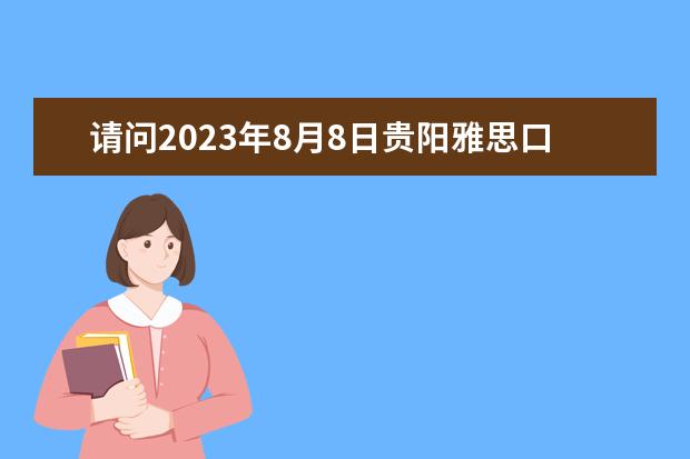 请问2023年8月8日贵阳雅思口语考试安排 请问11月19日贵阳雅思口语考试时间安排