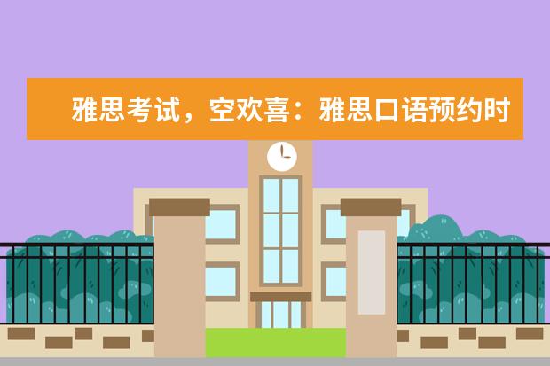 雅思考试，空欢喜：雅思口语预约时间制度取消了？（雅思机考时间安排分配）